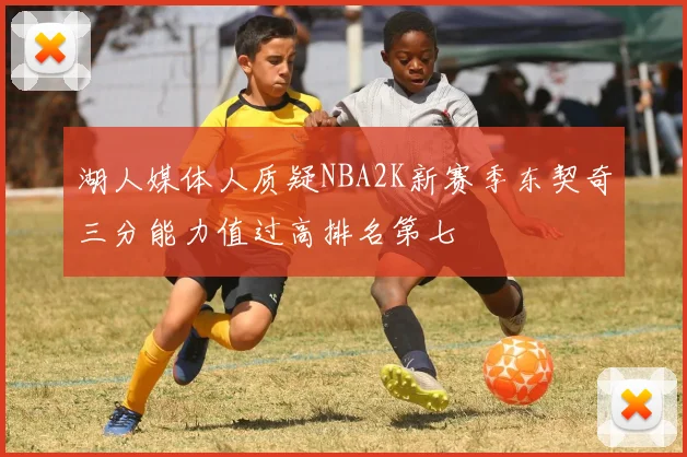 湖人媒体人质疑NBA2K新赛季东契奇三分能力值过高排名第七