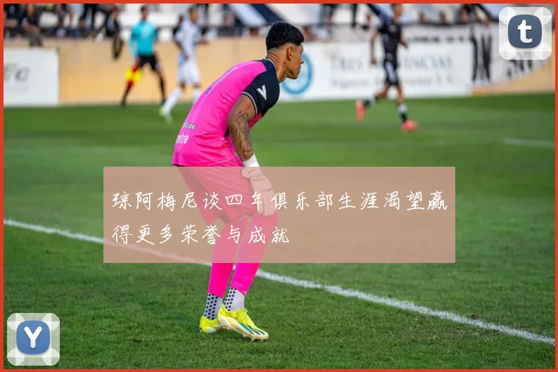 琼阿梅尼谈四年俱乐部生涯渴望赢得更多荣誉与成就
