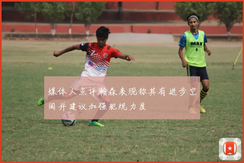 媒体人点评瀚森表现称其有进步空间并建议加强犯规力度
