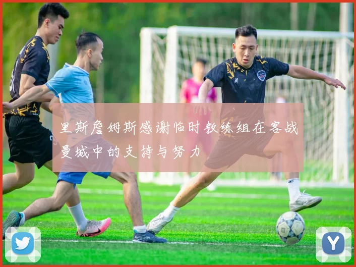 里斯詹姆斯感谢临时教练组在客战曼城中的支持与努力