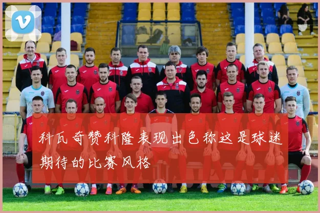 科瓦奇赞科隆表现出色称这是球迷期待的比赛风格