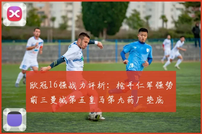 欧冠16强战力评析：枪手仁军强势前三曼城第五皇马第九药厂垫底
