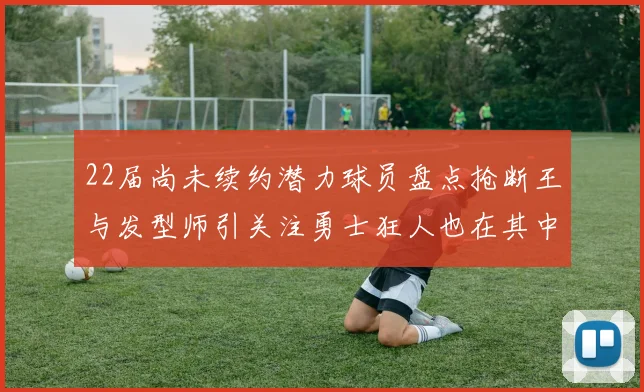 22届尚未续约潜力球员盘点抢断王与发型师引关注勇士狂人也在其中