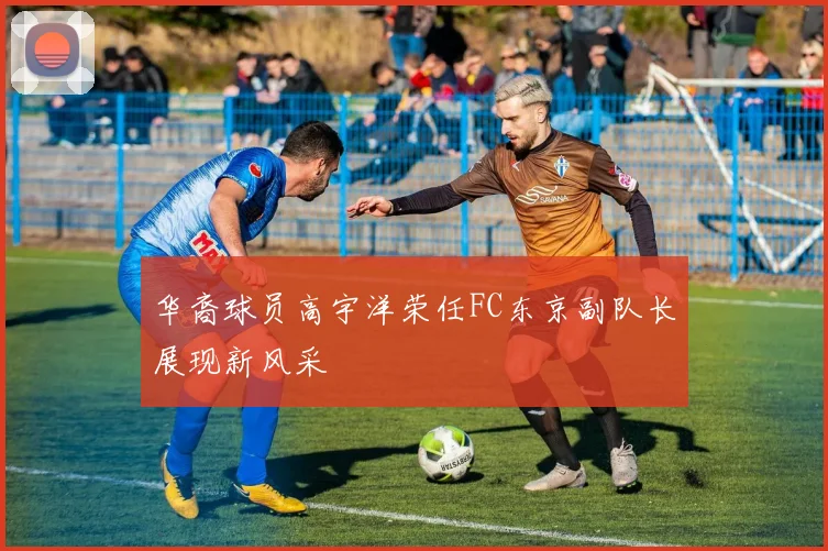 华裔球员高宇洋荣任FC东京副队长展现新风采