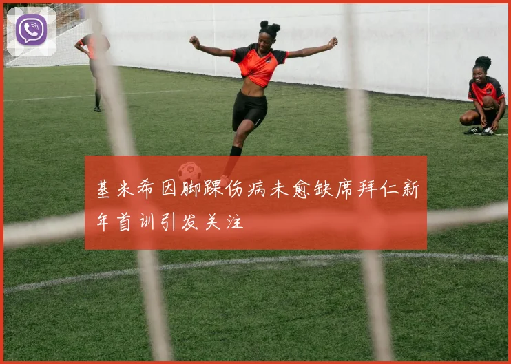 基米希因脚踝伤病未愈缺席拜仁新年首训引发关注