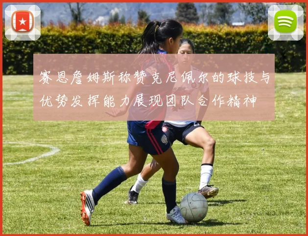 赛恩詹姆斯称赞克尼佩尔的球技与优势发挥能力展现团队合作精神
