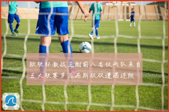 欧联杯激战正酣前八名仅两队来自五大联赛罗马尼斯双双遭遇连败