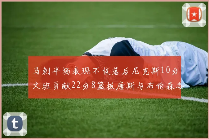 马刺半场表现不佳落后尼克斯10分文班贡献22分8篮板唐斯与布伦森各显神通