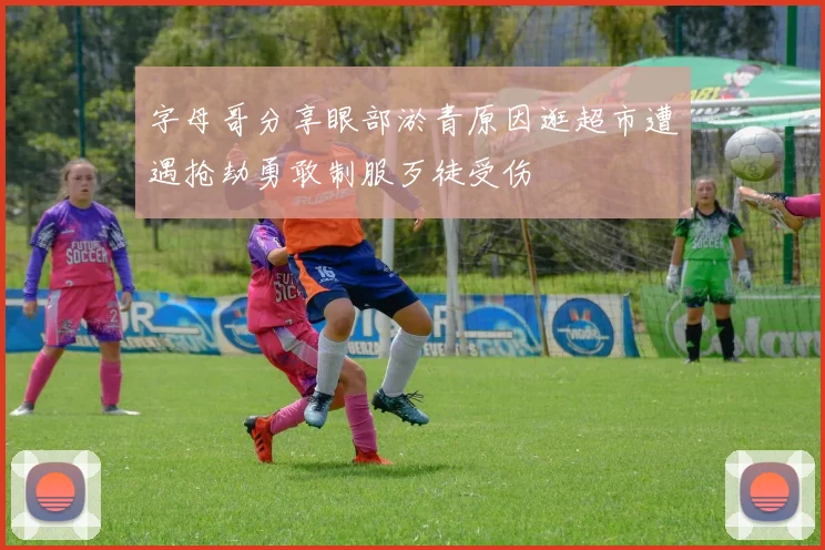 字母哥分享眼部淤青原因逛超市遭遇抢劫勇敢制服歹徒受伤